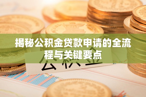 鄂托克前旗揭秘公积金贷款申请的全流程与关键要点