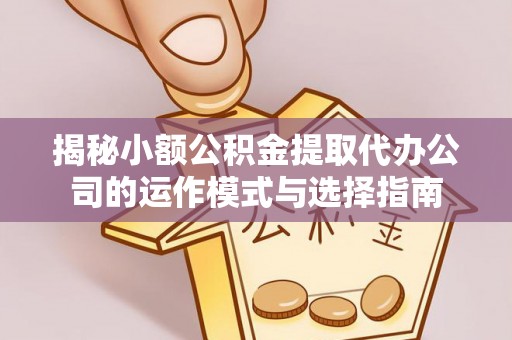 鄂托克前旗揭秘小额公积金提取代办公司的运作模式与选择指南