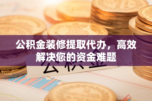 鄂托克前旗公积金装修提取代办，高效解决您的资金难题