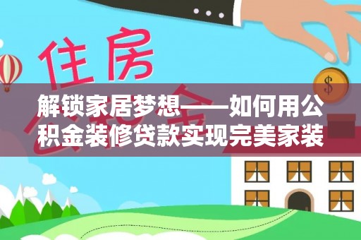 鄂托克前旗解锁家居梦想——如何用公积金装修贷款实现完美家装