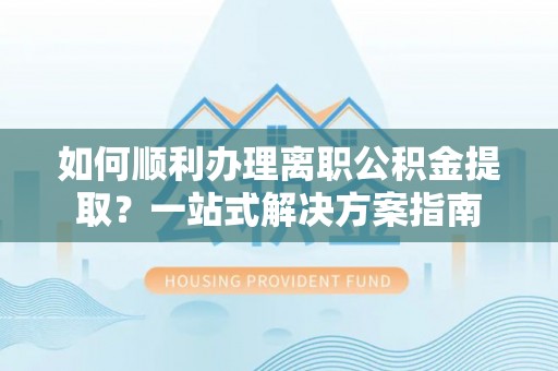 鄂托克前旗如何顺利办理离职公积金提取？一站式解决方案指南