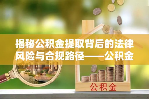 鄂托克前旗揭秘公积金提取背后的法律风险与合规路径——公积金代办提取违法不？
