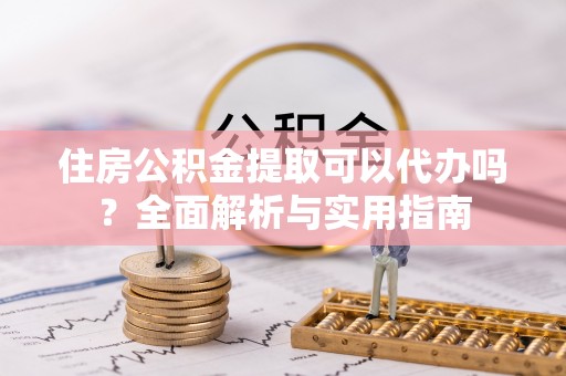 鄂托克前旗住房公积金提取可以代办吗？全面解析与实用指南