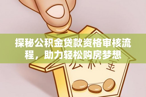 鄂托克前旗探秘公积金贷款资格审核流程，助力轻松购房梦想