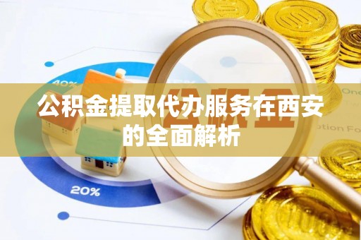 鄂托克前旗公积金提取代办服务在西安的全面解析