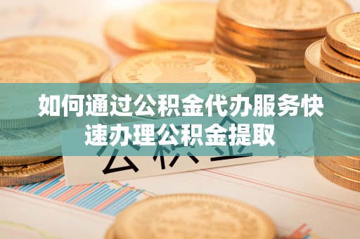 鄂托克前旗如何通过公积金代办服务快速办理公积金提取