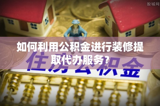 鄂托克前旗如何利用公积金进行装修提取代办服务？