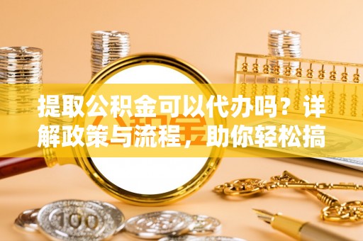 鄂托克前旗提取公积金可以代办吗？详解政策与流程，助你轻松搞定！