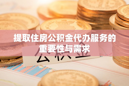 鄂托克前旗提取住房公积金代办服务的重要性与需求