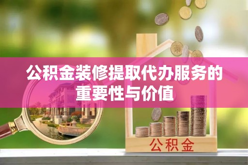 鄂托克前旗公积金装修提取代办服务的重要性与价值