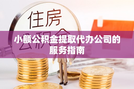 鄂托克前旗小额公积金提取代办公司的服务指南