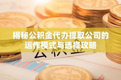 鄂托克前旗揭秘公积金代办提取公司的运作模式与选择攻略