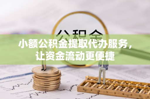 鄂托克前旗小额公积金提取代办服务，让资金流动更便捷