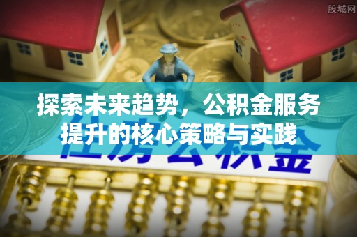 鄂托克前旗探索未来趋势，公积金服务提升的核心策略与实践