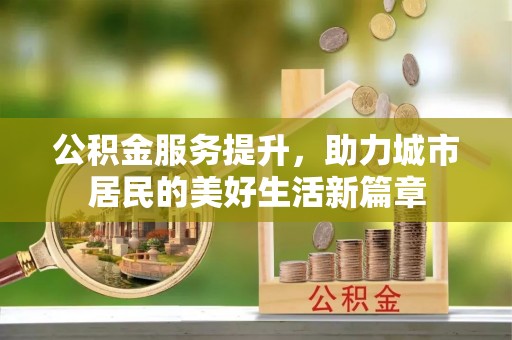 鄂托克前旗公积金服务提升，助力城市居民的美好生活新篇章