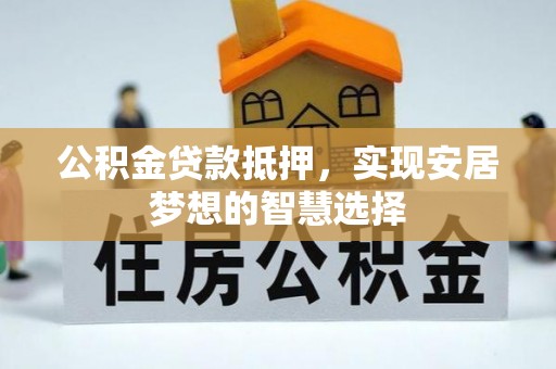 鄂托克前旗公积金贷款抵押，实现安居梦想的智慧选择
