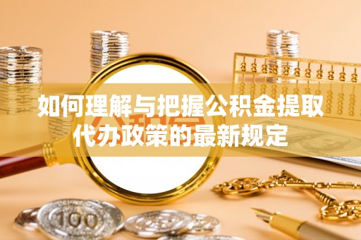 鄂托克前旗如何理解与把握公积金提取代办政策的最新规定