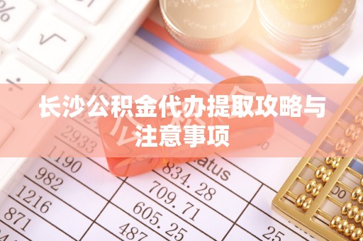 鄂托克前旗长沙公积金代办提取攻略与注意事项