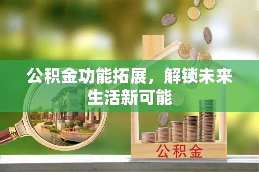 鄂托克前旗公积金功能拓展，解锁未来生活新可能