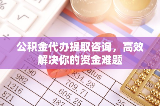 鄂托克前旗公积金代办提取咨询，高效解决你的资金难题