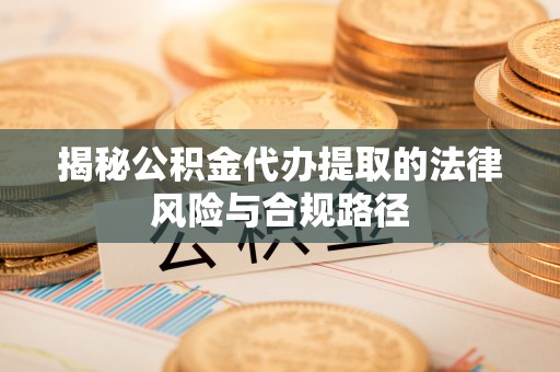 鄂托克前旗揭秘公积金代办提取的法律风险与合规路径
