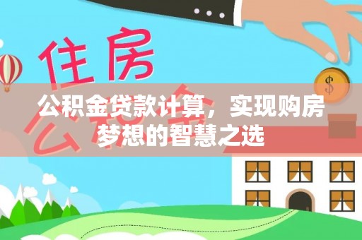 鄂托克前旗公积金贷款计算，实现购房梦想的智慧之选