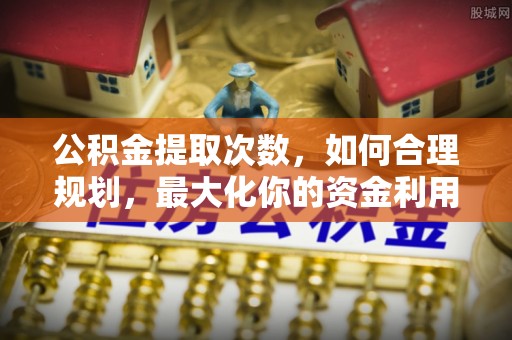鄂托克前旗公积金提取次数，如何合理规划，最大化你的资金利用