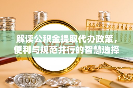 鄂托克前旗解读公积金提取代办政策，便利与规范并行的智慧选择