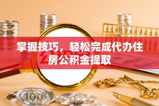 鄂托克前旗掌握技巧，轻松完成代办住房公积金提取
