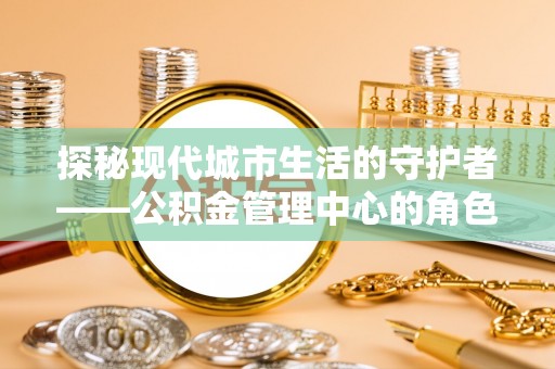 鄂托克前旗探秘现代城市生活的守护者——公积金管理中心的角色与影响