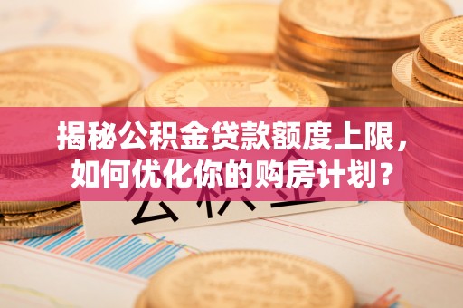 鄂托克前旗揭秘公积金贷款额度上限，如何优化你的购房计划？