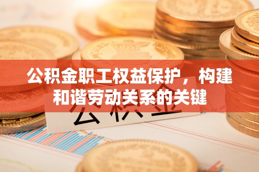 鄂托克前旗公积金职工权益保护，构建和谐劳动关系的关键