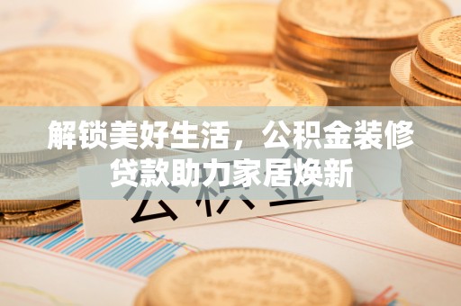 鄂托克前旗解锁美好生活，公积金装修贷款助力家居焕新
