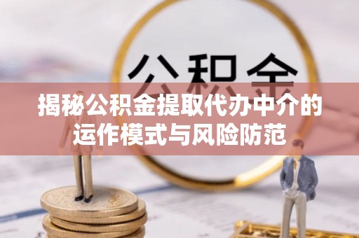 鄂托克前旗揭秘公积金提取代办中介的运作模式与风险防范