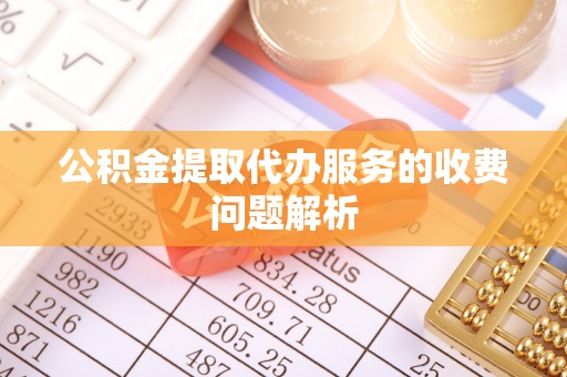 鄂托克前旗公积金提取代办服务的收费问题解析