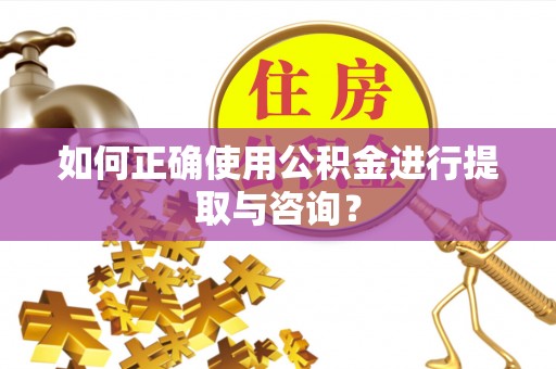 鄂托克前旗如何正确使用公积金进行提取与咨询？
