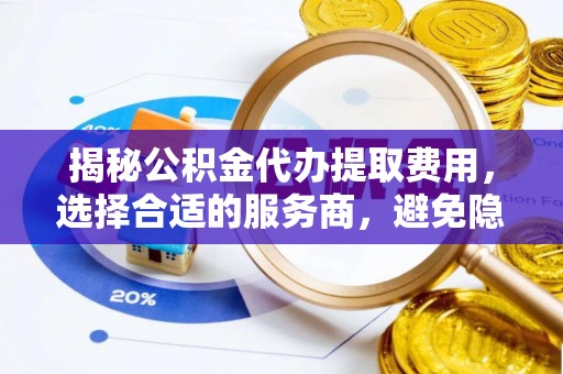 鄂托克前旗揭秘公积金代办提取费用，选择合适的服务商，避免隐性收费
