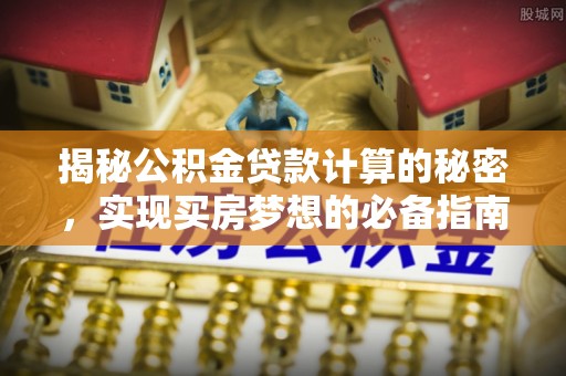 鄂托克前旗揭秘公积金贷款计算的秘密，实现买房梦想的必备指南