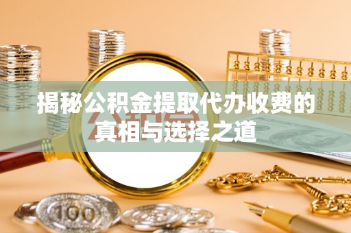 鄂托克前旗揭秘公积金提取代办收费的真相与选择之道