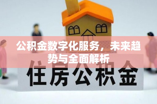 鄂托克前旗公积金数字化服务，未来趋势与全面解析