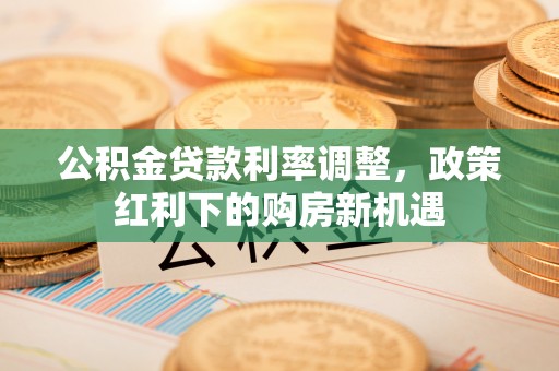 鄂托克前旗公积金贷款利率调整，政策红利下的购房新机遇