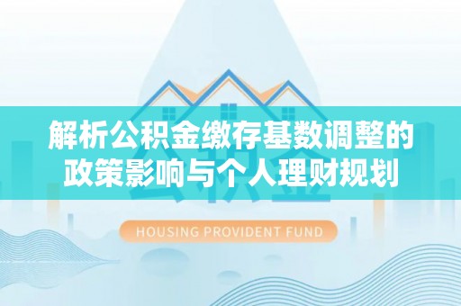 鄂托克前旗解析公积金缴存基数调整的政策影响与个人理财规划