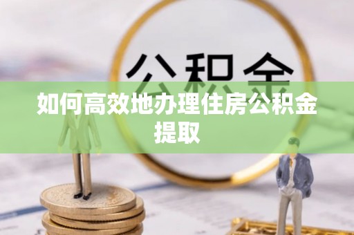 鄂托克前旗如何高效地办理住房公积金提取