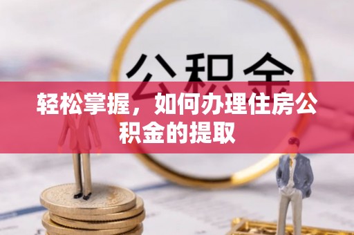 鄂托克前旗轻松掌握，如何办理住房公积金的提取