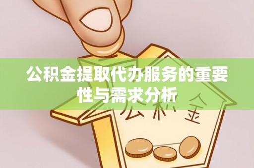 鄂托克前旗公积金提取代办服务的重要性与需求分析