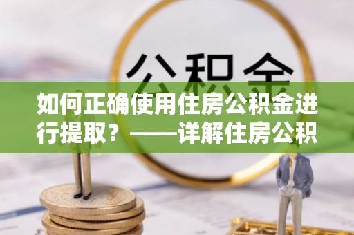 鄂托克前旗如何正确使用住房公积金进行提取？——详解住房公积金代办提取流程与注意事项