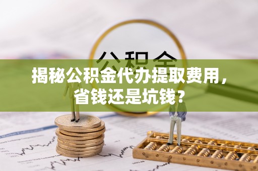 鄂托克前旗揭秘公积金代办提取费用，省钱还是坑钱？