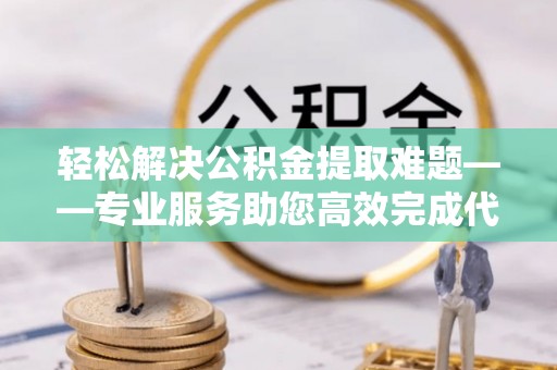 鄂托克前旗轻松解决公积金提取难题——专业服务助您高效完成代办公积金提取