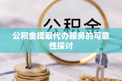 鄂托克前旗公积金提取代办服务的可靠性探讨