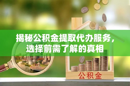 鄂托克前旗揭秘公积金提取代办服务，选择前需了解的真相